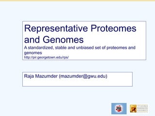 Representative Proteomes
and Genomes
A standardized, stable and unbiased set of proteomes and
genomes
http://pir.georgetown.edu/rps/




Raja Mazumder (mazumder@gwu.edu)
 