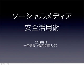 ソーシャルメディア
               安全活用術
                   20130314
               一戸信哉（敬和学園大学）




13年3月14日木曜日
 