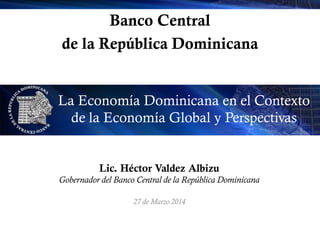 Banco Central
de la República Dominicana
La Economía Dominicana en el Contexto
de la Economía Global y Perspectivas
Lic. Héctor Valdez Albizu
Gobernador del Banco Central de la República Dominicana
27 de Marzo 2014
 