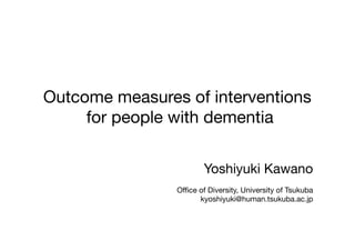Outcome measures of interventions
for people with dementia	
Yoshiyuki Kawano

Oﬃce of Diversity, University of Tsukuba
kyoshiyuki@human.tsukuba.ac.jp	
 