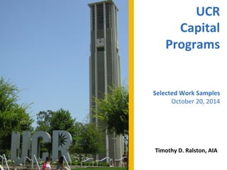 UCR	
  	
  
Capital	
  	
  
Programs	
  
	
  
	
  
	
  
Selected	
  Work	
  Samples	
  
October	
  20,	
  2014	
  
	
  
	
  
Timothy	
  D.	
  Ralston,	
  AIA	
  
	
  
 