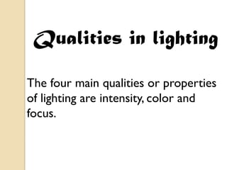 Qualities in lighting

The four main qualities or properties
of lighting are intensity, color and
focus.
 