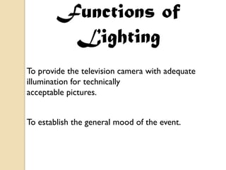 Functions of
         Lighting
To provide the television camera with adequate
illumination for technically
acceptable pictures.


To establish the general mood of the event.
 