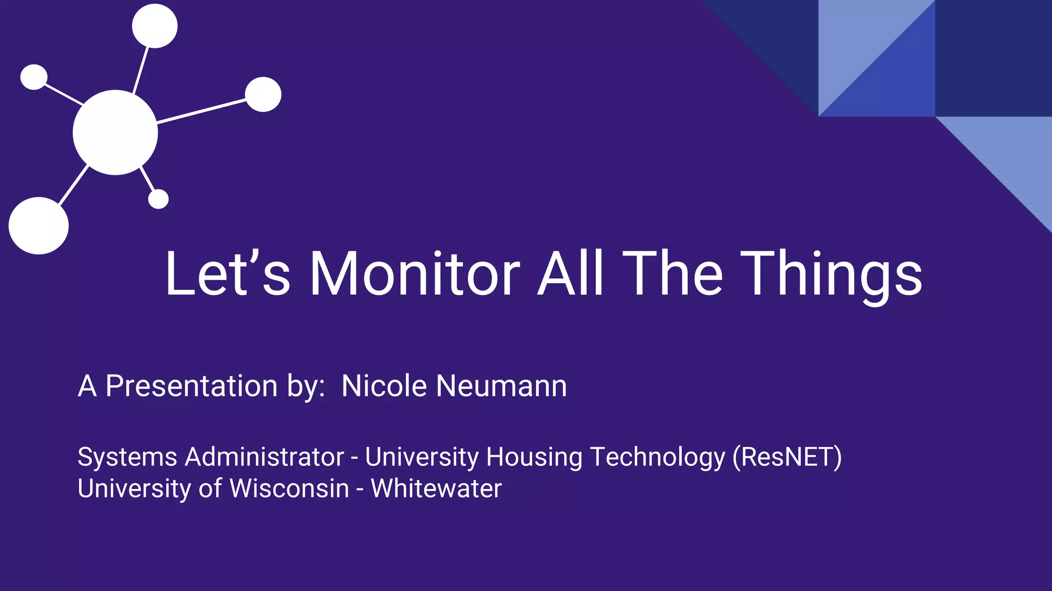 Let’s Monitor All The Things
A Presentation by: Nicole Neumann
Systems Administrator - University Housing Technology (ResNET)
University of Wisconsin - Whitewater
 