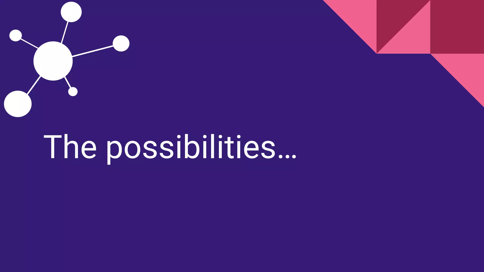 The possibilities…
 