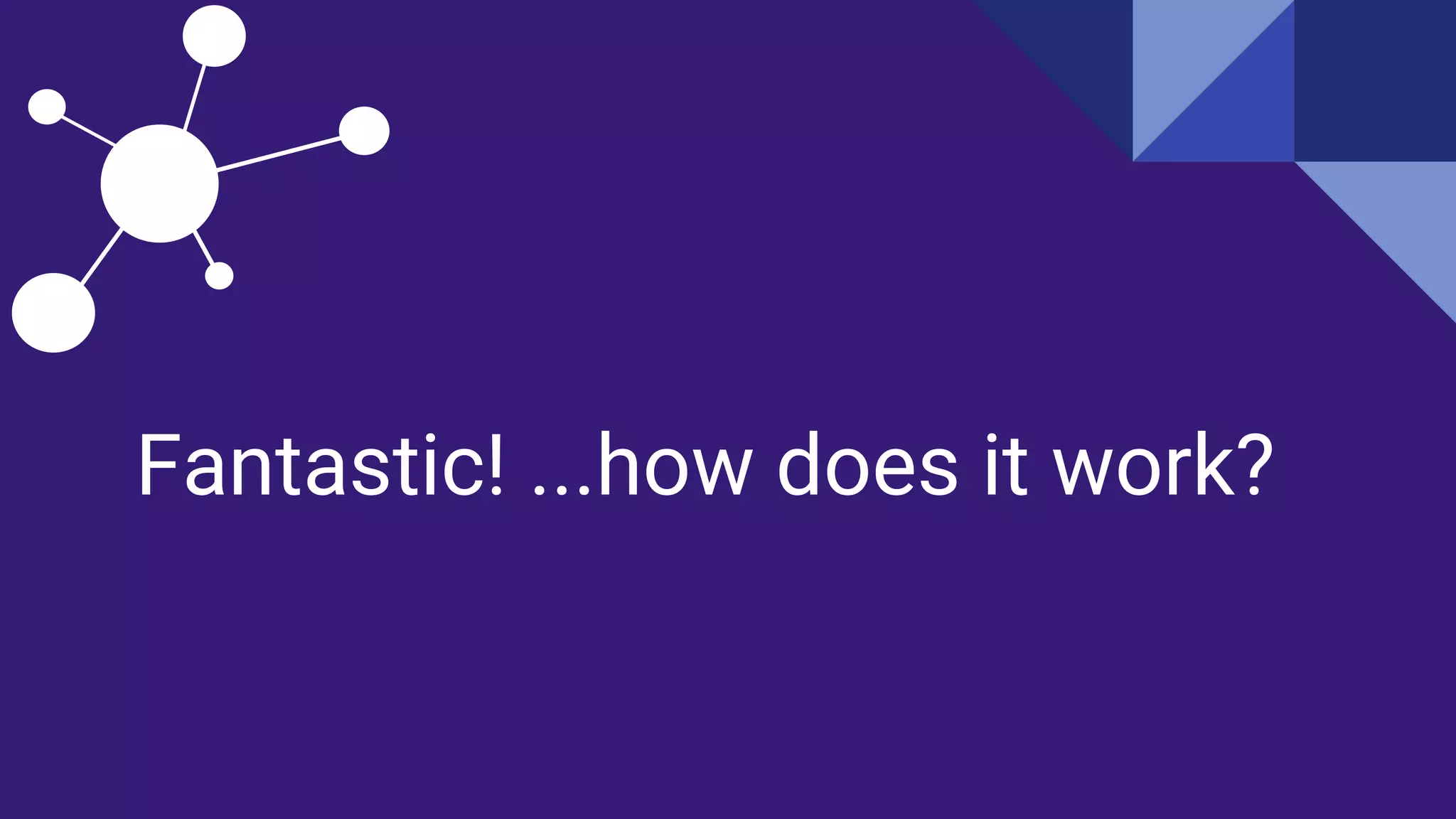 Fantastic! ...how does it work?
 