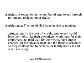 www.CHRMglobal.com
Attrition: A reduction in the number of employees through
retirement, resignation or death.
Attrition r...