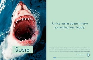 Susie.
A nice name doesn’t make
something less deadly.
F U N D I N G F R O M T H E D E PA R T M E N T O F H E A LT H . FA C T S F R O M C A N C E R R E S E A R C H U K
RegCharityNo.1089464
Smoke ‘Low tar’, ‘Lights’ or ‘Mild’ cigarettes and despite their smooth taste, you
are likely to inhale just as much tar and nicotine as from regular cigarettes.
For all the facts visit www.lowtarexposed.org Low tar cigarettes. Death repackaged.
 