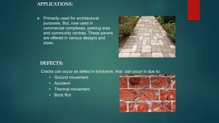 APPLICATIONS:
 Primarily used for architectural
purposes. But, now used in
commercial complexes, parking area
and community centres. These pavers
are offered in various designs and
sizes.
DEFECTS:
Cracks can occur as defect in brickwork, that can occur in due to:
• Ground movement
• Accident
• Thermal movement
• Brick Rot
 