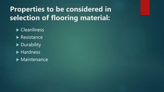 Properties to be considered in
selection of flooring material:
 Cleanliness
 Resistance
 Durability
 Hardness
 Maintenance
 