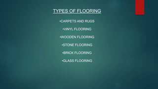 TYPES OF FLOORING
•CARPETS AND RUGS
•VINYL FLOORING
•WOODEN FLOORING
•STONE FLOORING
•BRICK FLOORING
•GLASS FLOORING
 
