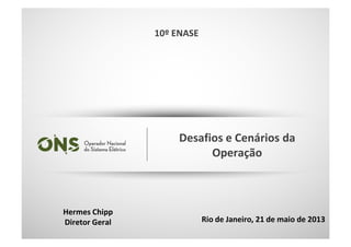 Hermes Chipp
Diretor Geral
10º ENASE
1
Rio de Janeiro, 21 de maio de 2013
Desafios e Cenários da
Operação
10º ENASE
 