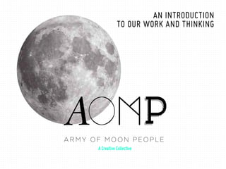 A R M Y O F M O O N P EO P L E
A Creative Collective
AN INTRODUCTION
TO OUR WORK AND THINKING
 