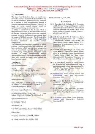 SamundraGurung, P.Somasundram/ International Journal of Engineering Research and
Applications (IJERA) ISSN: 2248-9622 www.ijera.com
Vol. 3, Issue 3, May-Jun 2013, pp.315-326
326 | P a g e
V. CONCLUSION
The paper has divided its focus on mainly two
renewable sources, uncontrolled Hydro turbine and
variable Wind turbine. An Electronic load controller
or a Statcom is used interchangeably because it
functions both as voltage and frequency control. It is
based on vector control scheme based on
synchronously rotating dq referenceframe.
A battery is connected on the dc side which is
charged and discharged by the bidirectional activity
of Statcom. This action helps to keep the frequency
constant. Similarly, the battery is also charged from
the output of PMSG converter. The Statcom also
performs other functions like voltage regulation,
harmonic elimination and neutral current
compensation.
The PMSG machine converter is employed for MPPT
tracking. Thus an overall hydro and wind hybrid has
been developed which can perform satisfactorily
even in an isolated case. All these models are
developed using Matlab,Simulink.This paper can be
extended to more detailedBattery Energy
Management system. It can also be extended by using
Multi level Inverter for higher power ratings and
lesser harmonic output.
APPENDIX
Synchronous Generator
16kVA, 400V, 1500rpm, Xd=1.734pu,
Xd’=0.177puXd’’ = 0.111pu, Xq = 0.861pu ,
Xq’’=0.199pu,Xl=0.07pu,Td=0.018s,Td’’=0.0045s,T
q’’=0.0045,Rs=0.02pu,H=0.5s,P=2
InductionGenerator
4kVA,400V,50Hz,Rs=0.03513pu,Lls=0.04586pu,Rr’
=0.03488pu,Llr’=0.04586pu,Lm=2.8pu,H=0.2s,
Excitation capacitor=1.5kVAR
Permanent Magnet Synchronous Generator
Rs=0.085Ω,Ld=0.95mH,Lq=0.95mH, Flux
linkage=0.192Vs, J=0.008kgm2
,F=0.11Nms,P=8
Synchronous link reactor
Rf=0.44Ω,Lf=7.25mH
Statcom 40kVA
Vdc=700V,Cdc=8000μF,Battery=700V,150AH
PI controller
Frequency controller, Kpf=9000,Kif=30000
Ac voltage controller, Kpv=0.02,Kiv=0.02
PMSG converter, Kpg=5, Kig=80
REFERENCES
[1] I. Tamrakar, L.B. Shilpakar, B.G. Fernandes
and R. Nilsen, Voltage and frequency control
of parallel operated synchronous generator and
induction generator with STATCOM in micro
hydro scheme, IET Gener. Transm. Distrib, 1,
(5), 2007, pp. 743–750
[2] J. A. Barrado, R. Griñó, H. Valderrama-Blavi,
Power-QualityImprovement of a Stand-
AloneInduction Generator Using a STATCOM
With Battery Energy Storage System, IEEE
transactions on power delivery, vol. 25, no. 4,
2010 , 2734- 2741
[3] Puneet K. Goel, Bhim Singh, S.S. Murthy, and
Navin Kishore, Autonomous Hybrid System
Using SCIG for Hydro Power Generation and
Variable Speed PMSG for Wind Power
Generation,IEEE International Conference on
Power Electronics Drive Systems, 2009, 55-60
[4] S.-C.KuoL.Wang, Analysis of voltage control
for a self-excited inductiongenerator using a
current-controlled voltage sourceinverter (CC-
VSl),IEE Proc.-Genes. Transni. Distrrb., Vol.
148, No. 5, 2001, 431-438
[5] PrabhaKundur, Power System Stability and
Control(New Delhi: Tata McGraw-Hill
Education, 2006)
[6] Muhammad H. Rashid, Power electronics
handbook (Burlington: Butterworth-
Heinemann, 2011)
[7] K. R. Padiyar, Facts controllers in power
transmission and distribution (Daryaganj,
New Delhi: New Age International (P) Ltd,
2007)
[8] R. Krishnan,Electric Motor Drives: Modeling,
Analysis and Control(New Delhi:PHI
Learning, 2009).
 