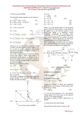 SamundraGurung, P.Somasundram/ International Journal of Engineering Research and
Applications (IJERA) ISSN: 2248-9622 www.ijera.com
Vol. 3, Issue 3, May-Jun 2013, pp.315-326
318 | P a g e
2.2Vector control of PMSG
The stator flux linkage equations can be written as
[7]
𝑉𝑞𝑠
𝑟
= 𝑅 𝑞 𝑖 𝑞𝑠
𝑟
+ 𝑝𝜆 𝑞𝑠
𝑟
+ 𝜔𝑟 𝜆 𝑑𝑠
𝑟
(12)
𝑉𝑑𝑠
𝑟
= 𝑅 𝑑 𝑖 𝑑𝑠
𝑟
+ 𝑝𝜆 𝑑𝑠
𝑟
− 𝜔𝑟 𝜆 𝑞𝑠
𝑟
(13)
𝜆 𝑞𝑠
𝑟
= 𝐿 𝑠 𝑖 𝑞𝑠
𝑐
+ 𝐿 𝑚 𝑖 𝑞𝑟
𝑐
(14)
𝜆 𝑑𝑠
𝑟
= 𝐿 𝑠 𝑖 𝑑𝑠
𝑐
+ 𝐿 𝑚 𝑖 𝑑𝑟
𝑐
(15)
𝜆 𝑞𝑠
𝑟
= 𝐿 𝑞 𝑖 𝑞𝑠
𝑟
(16)
𝑇𝑒 =
3
2
𝑃
2
𝑖 𝑞𝑠
𝑟
𝜆 𝑑𝑠
𝑟
− 𝑖 𝑑𝑠
𝑟
𝜆 𝑞𝑠
𝑟
(17)
𝑇𝑒 =
3
2
𝑃
2
𝑖 𝑞𝑠
𝑟
𝜆 𝑎𝑓
𝑟
+ (𝐿 𝑑 − 𝐿 𝑞 )𝑖 𝑑𝑠
𝑟
𝑖 𝑞𝑠
𝑟
(18)
𝑇𝑒 =
3
2
𝑃
2
𝑖 𝑞𝑠
𝑟
𝜆 𝑎𝑓
𝑟
(19)
where Vqs
r
, Iqs
r
are rotor q axis voltage and current
𝜆qs
r
and𝜆ds
r
are stator q and d axis flux linkages, Ld,
Lq, Lm are d, q axis inductance and mutual
inductance respectively, P is number of poles, Te is
electromagnetic torque .
This vector control scheme is based on constant
torque angle control, where torque angle 𝛿 is
maintained at 90 degrees as shown in Fig. 4
hence, the field or direct axis current is made to
be zero, leaving only the torque or quadrature
axis current in place.
Reference speed can be found by
𝜔𝑜𝑝𝑡 =
𝜆∗𝑉
𝑟
(20)
𝜔𝑒𝑟𝑟 = 𝜔 𝑟𝑒𝑓 𝑛 − 𝜔𝑟 (21)
𝐼𝑞 = 𝐼𝑞 𝑛 − 1 + 𝐾𝑝𝑔 𝜔𝑒𝑟𝑟 − 𝜔𝑒𝑟𝑟 𝑛 − 1 +
𝐾𝑖𝑔 𝜔𝑒𝑟𝑟 (n) (22)
This speed is compared with the actual speed and
passed through a PI controller with limiter to
produce the reference torque.
Fig. 4.Vector control of PMSG
As, Id=0
𝐼𝑞 =
4∗𝑇𝑒
3∗𝑃∗𝜆𝑎𝑓
(23)
Ѳ 𝑚 =
𝑃
2
∗ Ѳ 𝑒 (24)
𝑖 𝑝𝑎𝑒 = 𝑖 𝑝𝑎
∗
− 𝑖 𝑝𝑎 (25)
𝑖 𝑝𝑏𝑒 = 𝑖 𝑝𝑏
∗
− 𝑖 𝑝𝑏 (26)
𝑖 𝑝𝑐𝑒 = 𝑖 𝑝𝑐
∗
− 𝑖 𝑝𝑐 (27)
Where, 𝜔opt is the optimal speed, 𝜆 is the tip speed
ratio, V is the free wind velocity, r is the radius of
the turbine, 𝜔ref is the reference speed,𝜔r is the
actual rotor speed, Iq is quadrature current
component, Kpg&Kigare PI controller gains
respectively, i*
pa, i*
pb, i*
pc are reference PMSG a, b
and c currents respectively, ipa, ipb and ipc are actual
PMSG a ,b, c currents respectively, Ѳm and Ѳe are
mechanical and electrical angles respectively.
These currents are transformed into abc domain
and compared with the actual currents and given to
the PWM generator and to the three phase VSC.
Fig. 5. Control scheme of PMSG
converter
III. DESIGN OF COMPONENTS
3.1DC link design
For proper PWM operation,
𝑉𝑑𝑐 > 2
2
3
∗ 𝑉𝑙 ∗ 𝑚 𝑎 (28)
Taking line voltageVl as 400V and modulation
index, ma as 1, Vdc is chosen as 700V which is also
the battery dc voltage.
C >=
𝑚 𝑎 ∗𝐼𝑠
4∗2𝜋𝑓∗∆𝑉
(29)
C is the dc link capacitance, ∆V is the allowed
voltage ripple (5% in this case), Isis the Statcom
current, f is the supply frequency.
The battery is chosen of 700V, 150Ah and C as
8000μF.
3.2 Synchronous link reactor design
The synchronous link reactor is chosen as [8]
 