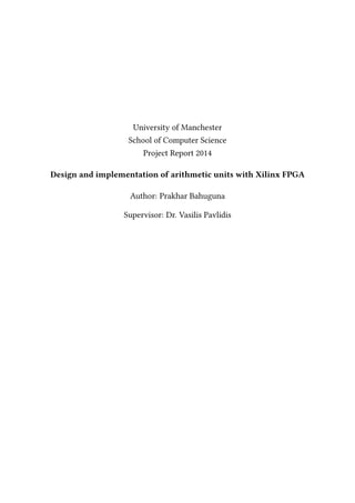University of Manchester
School of Computer Science
Project Report 2014
Design and implementation of arithmetic units with Xilinx FPGA
Author: Prakhar Bahuguna
Supervisor: Dr. Vasilis Pavlidis
 