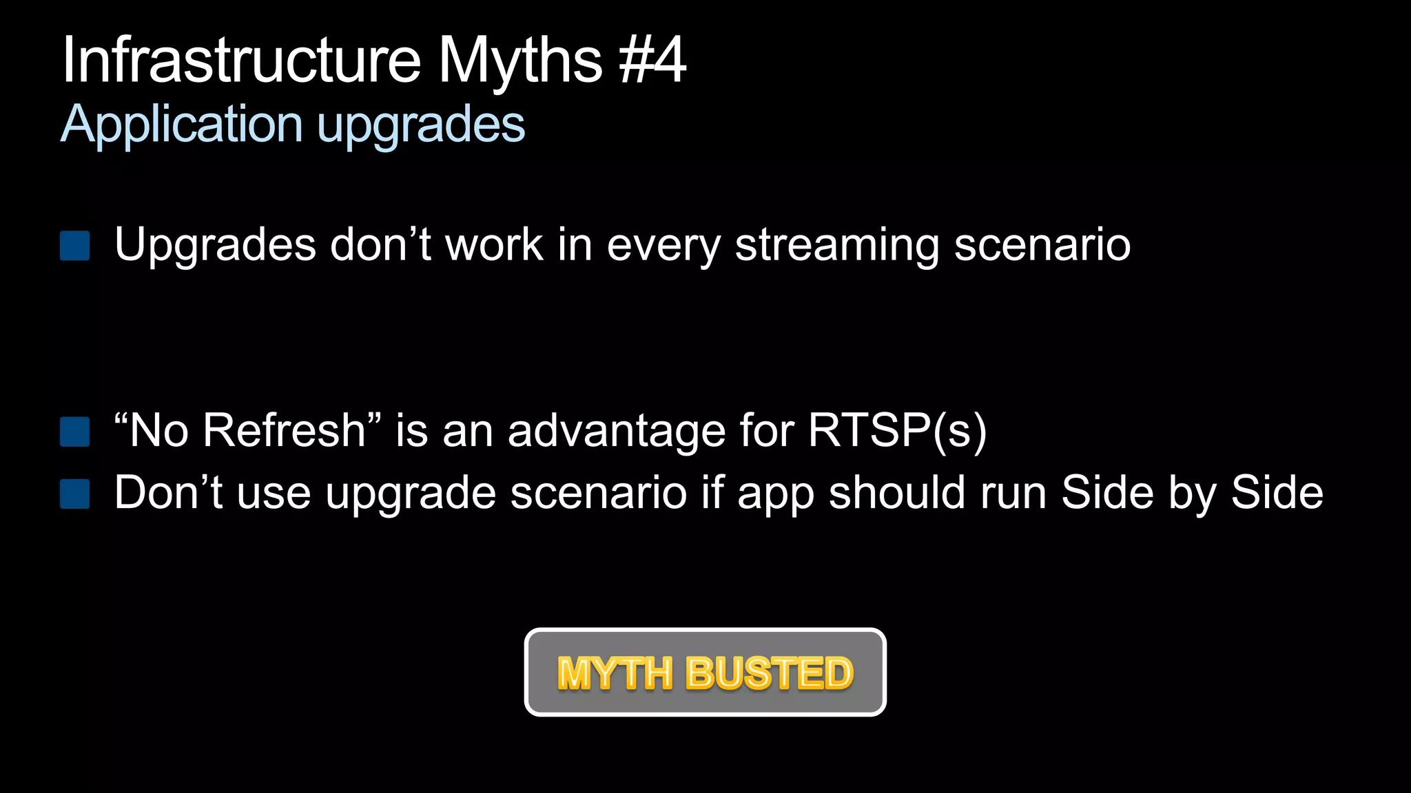 Infrastructure Myths #4Application upgradesUpgrades don’t work in every streaming scenario“No Refresh” is an advantage for RTSP(s)Don’t use upgrade scenario if app should run Side by Side MYTH BUSTED