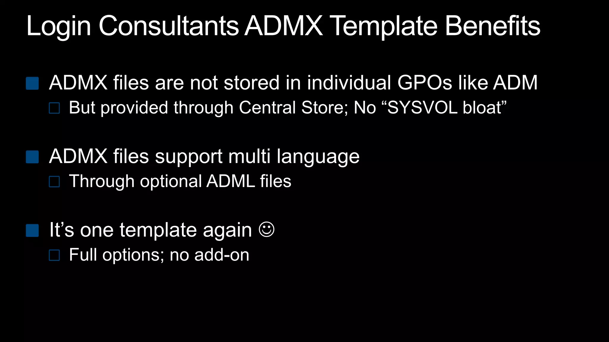 Login Consultants ADMX Template BenefitsADMX files are not stored in individual GPOs like ADMBut provided through Central Store; No “SYSVOL bloat”ADMX files support multi languageThrough optional ADML filesIt’s one template again Full options; no add-on