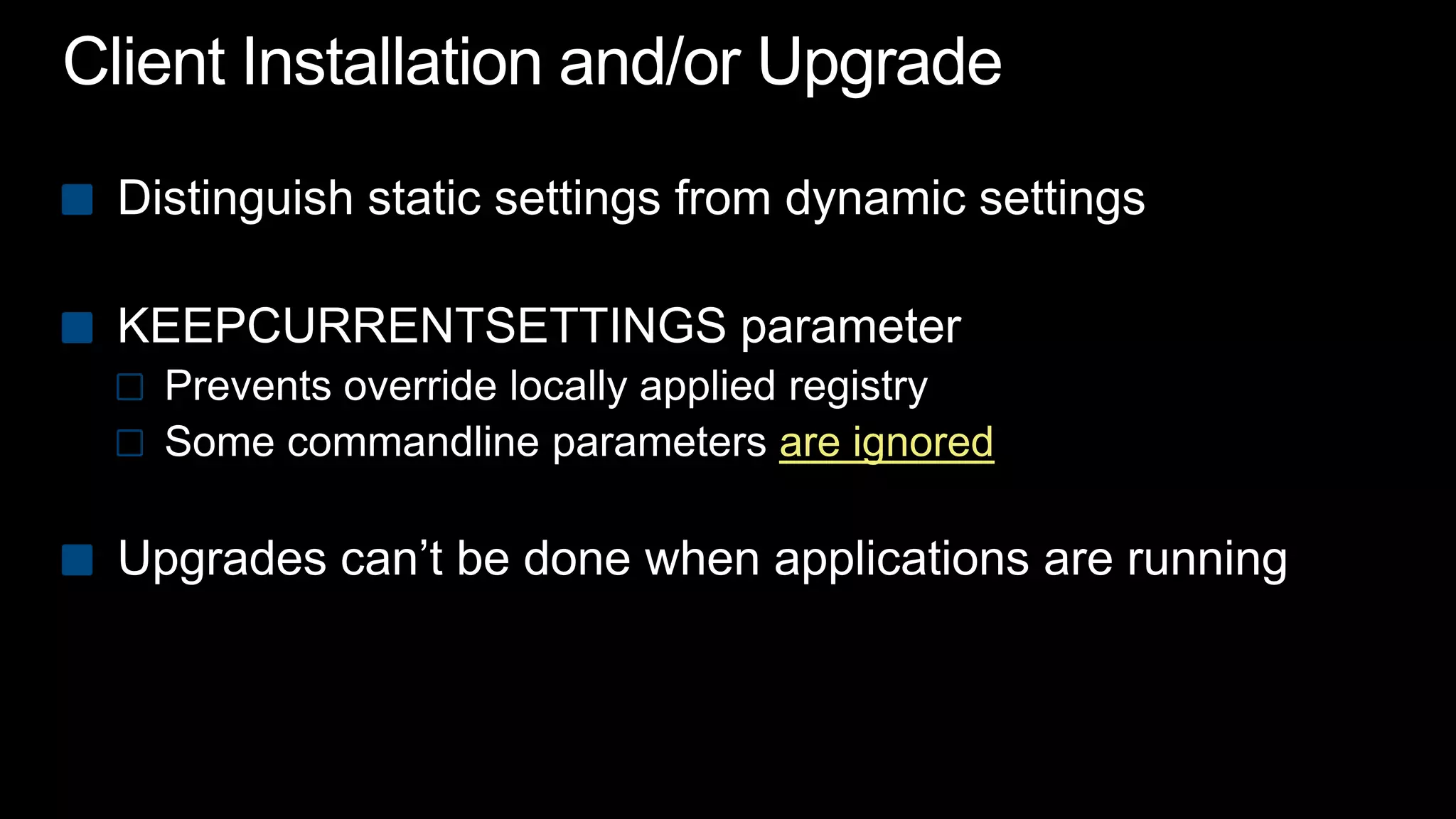Client Installation and/or UpgradeDistinguish static settings from dynamic settingsKEEPCURRENTSETTINGS parameterPrevents override locally applied registry Some commandline parameters are ignoredUpgrades can’t be done when applications are running
