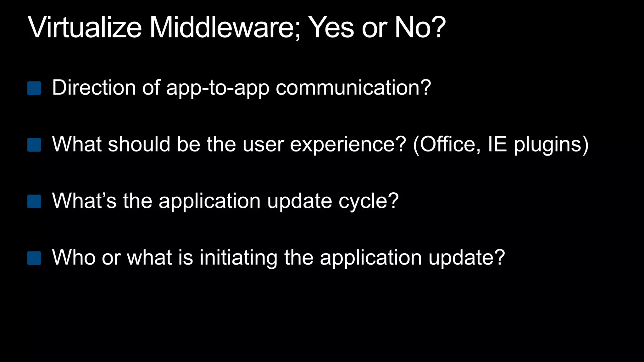 Virtualize Middleware; Yes or No?Direction of app-to-app communication? What should be the user experience? (Office, IE plugins)What’s the application update cycle?Who or what is initiating the application update?