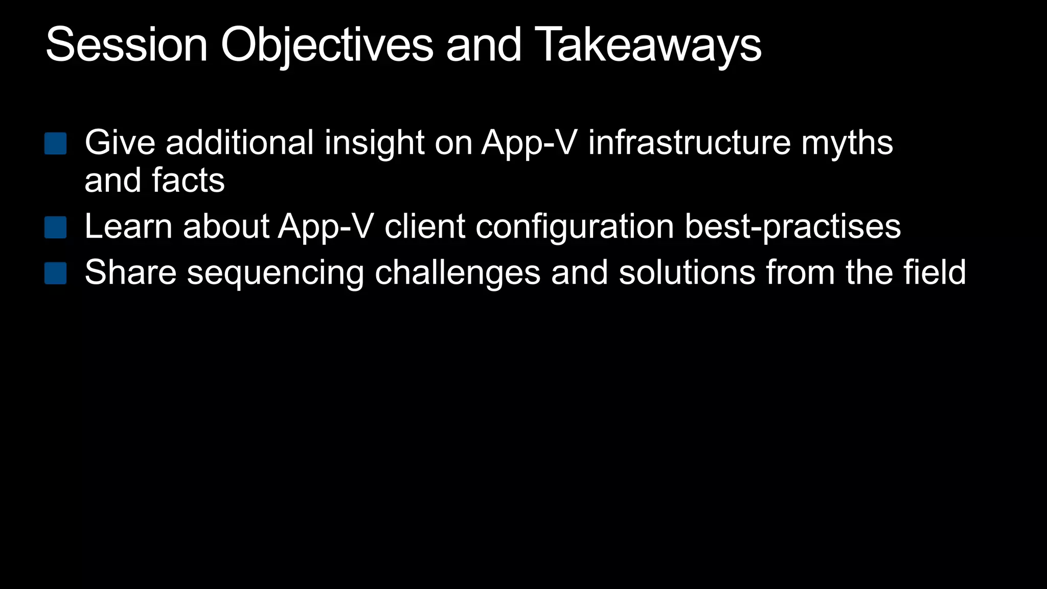 Session Objectives and TakeawaysGive additional insight on App-V infrastructure myths and factsLearn about App-V client configuration best-practisesShare sequencing challenges and solutions from the field
