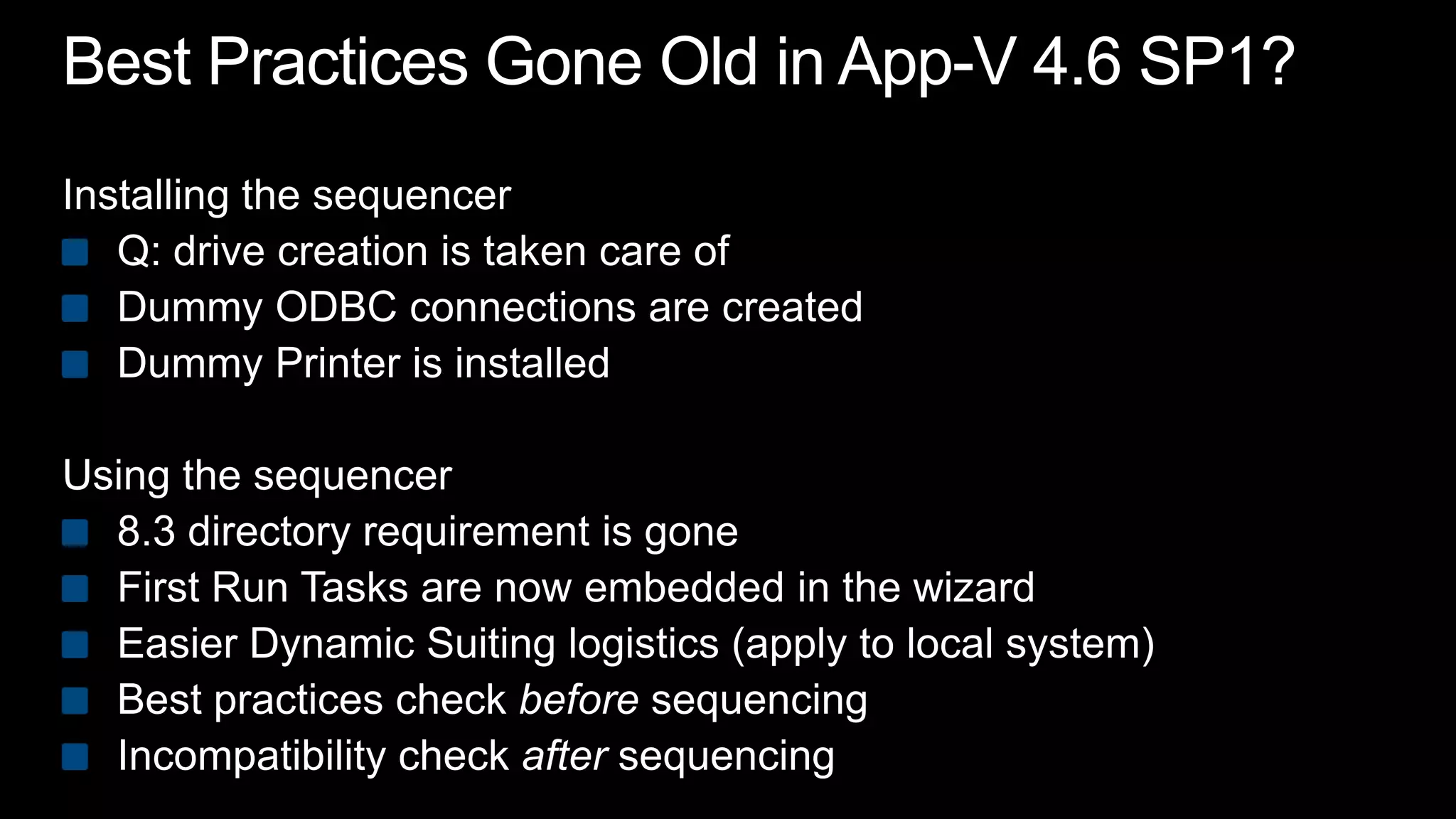 Best Practices Gone Old in App-V 4.6 SP1?Installing the sequencerQ: drive creation is taken care ofDummy ODBC connections are createdDummy Printer is installedUsing the sequencer8.3 directory requirement is goneFirst Run Tasks are now embedded in the wizardEasier Dynamic Suiting logistics (apply to local system)Best practices check before sequencingIncompatibility check after sequencing