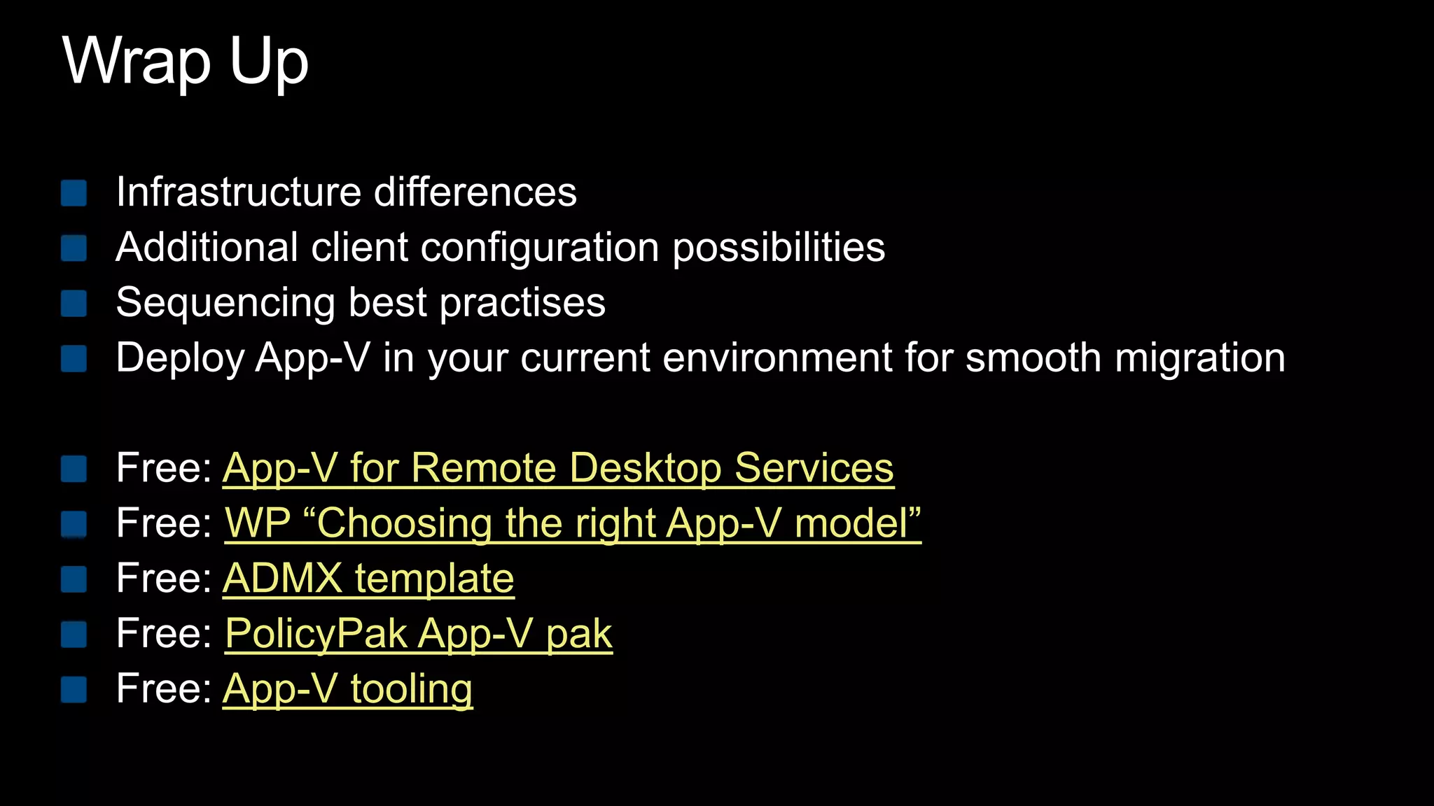 Wrap UpInfrastructure differencesAdditional client configuration possibilitiesSequencing best practisesDeploy App-V in your current environment for smooth migrationFree: App-V for Remote Desktop ServicesFree: WP “Choosing the right App-V model”Free: ADMX templateFree: PolicyPak App-V pakFree: App-V tooling