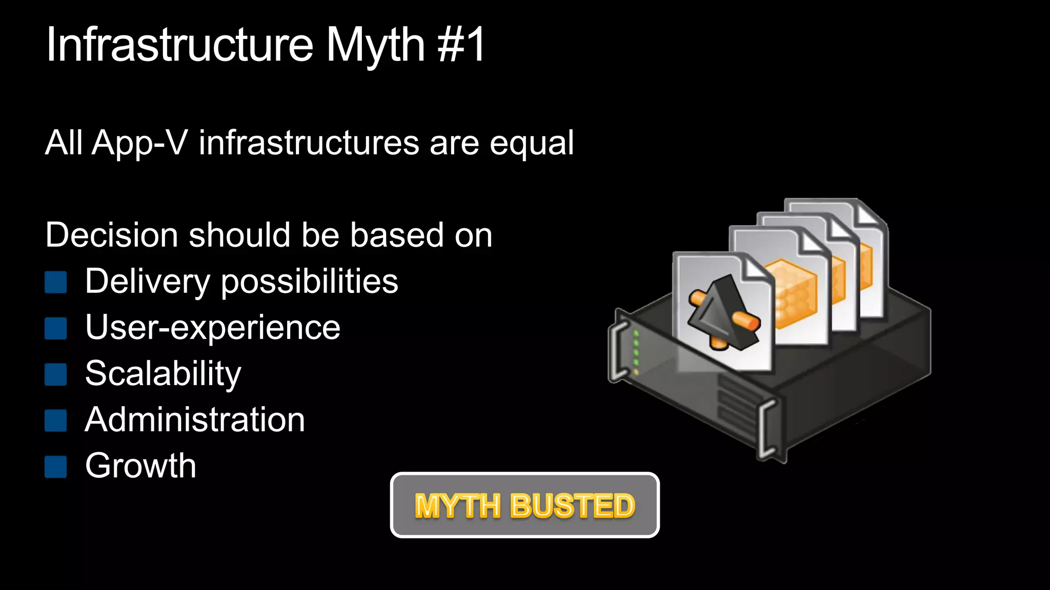 Infrastructure Myth #1All App-V infrastructures are equalDecision should be based onDelivery possibilitiesUser-experienceScalabilityAdministrationGrowthMYTH BUSTED