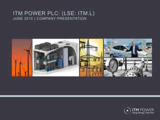 ITM POWER PLC: (LSE: ITM.L)
JUNE 2015 | COMPANY PRESENTATION
 