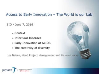 Access to Early Innovation – The World is our Lab
BIO - June 7, 2016
• Context
• Infectious Diseases
• Early Innovation at ALIOS
• The creativity of diversity
Jos Noben, Head Project Management and Liaison Leader
 