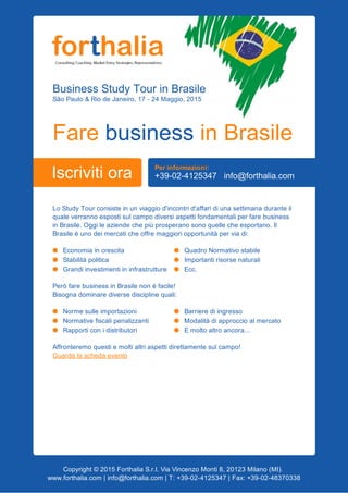 BusinessStudyTourinBrasile
SãoPaulo&RiodeJaneiro,17­24Maggio,2015
FarebusinessinBrasile
Iscrivitiora
Perinformazioni:
+39­02­4125347info@forthalia.com
LoStudyTourconsisteinunviaggiod'incontrid'affaridiunasettimanaduranteil
qualeverrannoespostisulcampodiversiaspettifondamentaliperfarebusiness
inBrasile.Oggileaziendechepiùprosperanosonoquellecheesportano.Il
Brasileèunodeimercaticheoffremaggioriopportunitàperviadi:
Economiaincrescita
Stabilitàpolitica
Grandiinvestimentiininfrastrutture
QuadroNormativostabile
Importantirisorsenaturali
Ecc.
PeròfarebusinessinBrasilenonèfacile!
Bisognadominarediversedisciplinequali:
Normesulleimportazioni
Normativefiscalipenalizzanti
Rapporticonidistributori
Barrierediingresso
Modalitàdiapproccioalmercato
Emoltoaltroancora...
Affronteremoquestiemoltialtriaspettidirettamentesulcampo!
Guardalaschedaevento
Copyright©2015ForthaliaS.r.l.ViaVincenzoMonti8,20123Milano(MI).
www.forthalia.com|info@forthalia.com|T:+39­02­4125347|Fax:+39­02­48370338
 