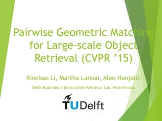 Pairwise Geometric Matching
for Large-scale Object
Retrieval (CVPR ’15)
Xinchao Li, Martha Larson, Alan Hanjalic
Delft Multimedia Information Retrieval Lab, Netherlands
 