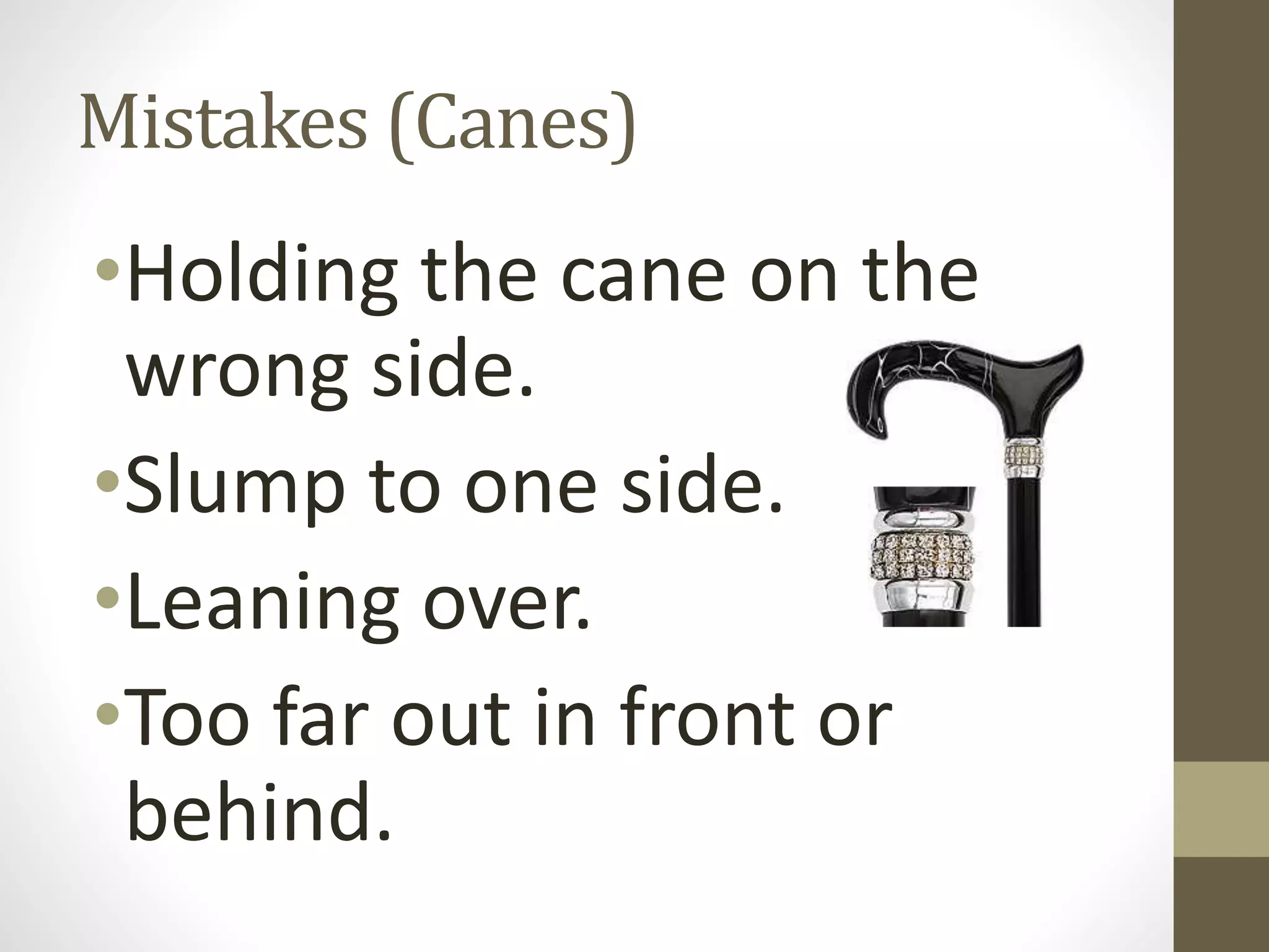 Mistakes (Canes)
•Holding the cane on the
wrong side.
•Slump to one side.
•Leaning over.
•Too far out in front or
behind.
 