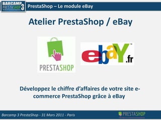 PrestaShop – Le module eBay Atelier PrestaShop / eBay Développez le chiffre d’affaires de votre site e-commerce PrestaShop grâce à eBay  Barcamp 3 PrestaShop- 31 Mars 2011 - Paris 