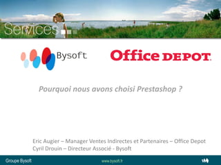 Pourquoi nous avons choisi Prestashop ?




                Eric Augier – Manager Ventes Indirectes et Partenaires – Office Depot
                Cyril Drouin – Directeur Associé - Bysoft
Groupe Bysoft                              www.bysoft.fr
 