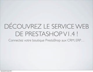 DÉCOUVREZ LE SERVICE WEB
         DE PRESTASHOP V1.4 !
              Connectez votre boutique PrestaShop aux CRM, ERP…




mercredi 30 mars 2011
 
