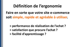 Définition de l’ergonomieFaire en sorte que votre site e-commerce soit simple, rapide et agréable à utiliser. > performance de réalisation de l’achat ?> satisfaction que procure l’achat ? > facilité d’apprentissage ?