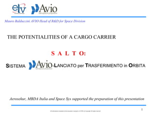 1All information contained in this document is property of AVIO @ Copyright All rights reserved
Mauro Balduccini AVIO Head of R&D for Space Division
-LANCIATO per TRASFERIMENTO in ORBITASISTEMA
S A L T O:
THE POTENTIALITIES OF A CARGO CARRIER
Aerosekur, MBDA Italia and Space Sys supported the preparation of this presentation
 