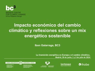 Impacto económico del cambio
climático y reflexiones sobre un mix
energético sostenible
Ibon Galarraga, BC3
La transición energética en Europa y el cambio climático.
Madrid, 30 de junio, 1 y 2 de julio de 2014
 