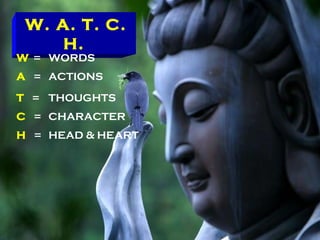 October 31, 2011 W. A. T. C. H.   W  = WORDS A  = ACTIONS T  = THOUGHTS C  = CHARACTER H  = HEAD & HEART 