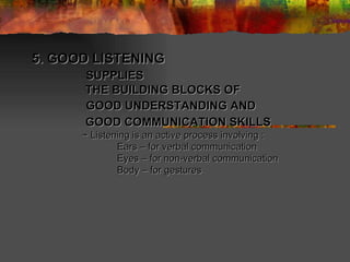 5. GOOD LISTENING   SUPPLIES   THE BUILDING BLOCKS OF   GOOD UNDERSTANDING AND   GOOD COMMUNICATION SKILLS   ~ Listening is an active process involving : Ears – for verbal communication Eyes – for non-verbal communication Body – for gestures 