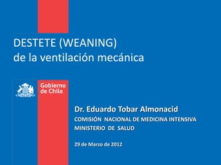DESTETE (WEANING)
de la ventilación mecánica
Dr. Eduardo Tobar Almonacid
COMISIÓN NACIONAL DE MEDICINA INTENSIVA
MINISTERIO DE SALUD
29 de Marzo de 2012
 