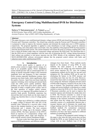 Salava V Satyanarayana et al Int. Journal of Engineering Research and Applications www.ijera.com
ISSN : 2248-9622, Vol. 4, Issue 1( Version 1), January 2014, pp.312-317

RESEARCH ARTICLE

OPEN ACCESS

Emergency Control Using Multifunctional DVR for Distribution
Systems
Salava V Satyanarayana1, A Tejasri M.Tech2
M.TECH Scholar, Dept of EEE, GIET College Rajahmundry, AP
Assistant Professor, Dept. of EEE, GIET College Rajahmundry, AP India

Abstract
This paper discusses a new multifunctional dynamic voltage restorer (DVR) and closed loop controller using the
Posicast and P+Resonant controllers. The closed loop controller using the Posicast and P+Resonant controllers
is proposed in order to improve the transient response and eliminate the steady-state error in DVR response,
respectively. The proposed algorithm is applied to some disturbances in load voltage caused by induction
motors starting, and a three-phase short circuit fault. Also, the capability of the proposed DVR has been tested to
limit the downstream fault current. The current limitation will restore the point of common coupling (PCC) (the
bus to which all feeders under study are connected) voltage and protect the DVR itself. The innovation here is
that the DVR acts as virtual impedance with the main aim of protecting the PCC voltage during downstream
fault without any problem in real power injection into the DVR. Results of the simulation studies in the
MATLAB/SIMULINK software environment indicate that the proposed control scheme with faults and
induction motor under multifunctional DVR.

I.

Introduction

Electric power quality is capacity of an
electric power system to supply electric energy of a
load in an acceptable quality. Power distribution
system should provide with an uninterrupted flow of
energy at smooth sinusoidal voltage at the contracted
magnitude level and frequency to their customers.
Power systems especially distribution systems, have
numerous non linear loads, which significantly affect
the quality of power. Apart from non linear loads like
capacitor switching, motor starting and unusual faults
could also inflict power quality problems. Many
problems can result from poor power quality (PQ),
especially in today’s complex power system, such as
the false operation of modern control systems.
Voltage sag is an important PQ problem because of
sensitive loads growth. Worldwide experience has
showed that short circuit faults are the main origin of
voltage sag; therefore there is a loss of voltage quality
[1]-[2].
Voltage sag is defined as a sudden reduction
in supply voltage to between 90% and 10% of the
nominal value, followed by a recovery after a short
interval (the standard duration of sag is between 10
milliseconds and 1 minute). The most common
compensator for voltage sag is the dynamic voltage
restorer (DVR). The basic operation of the DVR is
based on injection of a compensation voltage with
required magnitude, phase angle and frequency in
series with the sensitive electric distribution feeder.
Previous works have been done on different
aspects of DVR performance, and different control
www.ijera.com

strategies have been found. These methods mostly
depend on the purpose of using DVR. In some
methods, the main purpose is to detect and
compensate for the voltage sag with minimum DVR
active power injection [4], [5]. Also, the in-phase
compensation method can be used for sag and swell
mitigation [6]. The multiline DVR can be used for
eliminating the battery in the DVR structure and
controlling more than one line [7], [14]. Moreover,
research has been made on using the DVR in medium
level voltage [8]. Harmonic mitigation [9] and control
of DVR under frequency variation [10] are also in the
area of research. The closed-loop control with load
voltage and current feedback is introduced as a simple
method to control the DVR in [15]. Also, Posicast and
P+Resonant controllers can be used to improve the
transient response and eliminate the steady-state error
in DVR. The Posicast controller is a kind of step
function with two parts and is used to improve the
damping of the transient oscillations initiated at the
start instant from the voltage sag. The P+Resonant
controller consists of a proportional function plus a
resonant function and it eliminates the steady-state
voltage tracking error [6]. The state feed forward and
feedback methods [7], symmetrical components
estimation [8], robust control [10], and wavelet
transform [12] have also been proposed as different
methods of controlling the DVR.
The basis of the proposed control strategy in
this paper is that when the fault current does not pass
through the DVR, an outer feedback loop of the load
voltage with an inner feedback loop of the filter
312 | P a g e

 