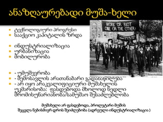  ტექნოლოგიური პროგრესი
 სააქციო კაპიტალის ზრდა
 ინდუსტრიალიზაცია
 ურბანიზაცია
 მობილურობა
 - უმუშევრობა
 - შემოსავლის არათანაბარი გადანაწილება
 - არ იყო არაკვალიფიციური მუშახელის
უკმარისობა: ფასდებოდა მხოლოდ ნედლი
შრომისუნარიანობა/სამუშაო შესაძლებლობა
მუშახელი არ ფასდებოდა, პროლეტარი მუშის
შეცვლა ნებისმიერ დროს შეიძლებობა (ადრეული ინდუსტრიალიზაცია )
 