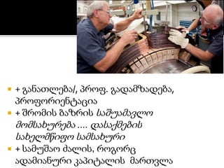  + განათლება/, პროფ. გადამზადება,
პროფორიენტაცია
 + შრომის ბაზრის საშუამავლო
მომსახურება …. დასაქმების
სახელმწიფო სამსახური
 + სამუშაო ძალის, როგორც
ადამიანური კაპიტალის მართვლა
 