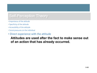Self-Perception Theory
• Importance of the attitude
• Specificity of the attitude
• Accessibility of the attitude
• Social pressures on the individual

• Direct experience with the attitude

Attitudes are used after the fact to make sense out
of an action that has already occurred.

2–22

 