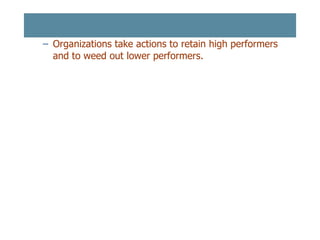 – Organizations take actions to retain high performers
and to weed out lower performers.

 