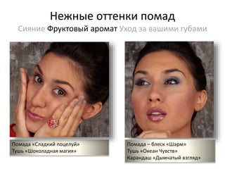 Нежные оттенки помад 
Сияние Фруктовый аромат Уход за вашими губами 
Помада «Сладкий поцелуй» 
Тушь «Шоколадная магия» 
Помада – блеск «Шарм» 
Тушь «Океан Чувств» 
Карандаш «Дымчатый взгляд» 
 