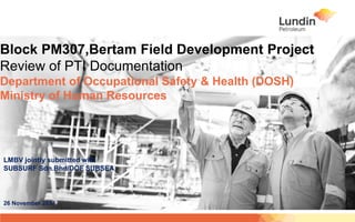 Block PM307,Bertam Field Development Project
Review of PTI Documentation
Department of Occupational Safety & Health (DOSH)
Ministry of Human Resources
LMBV jointly submitted with
SUBSURF Sdn.Bhd/DOF SUBSEA
26 November 2014
 