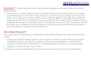 Quorum:- Which keeps information about clustered application and session state and is useful in
failover situation .
Why configure the quorum?
 
